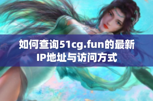 如何查询51cg.fun的最新IP地址与访问方式