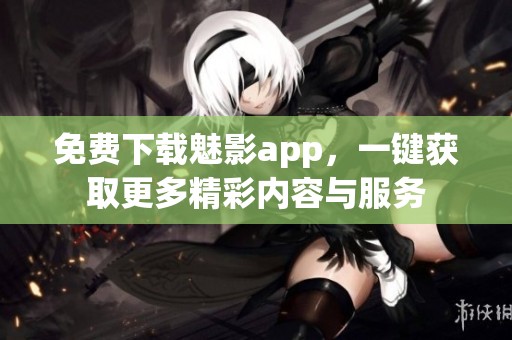 免费下载魅影app，一键获取更多精彩内容与服务