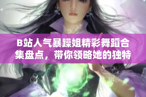 B站人气暴躁姐精彩舞蹈合集盘点，带你领略她的独特魅力