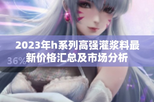 2023年h系列高强灌浆料最新价格汇总及市场分析