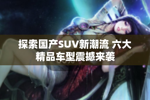 探索国产SUV新潮流 六大精品车型震撼来袭