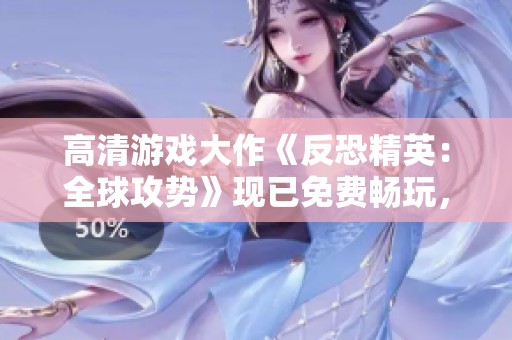 高清游戏大作《反恐精英：全球攻势》现已免费畅玩，快来体验！