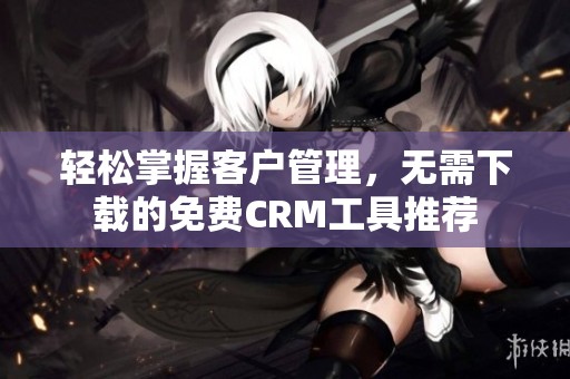 轻松掌握客户管理，无需下载的免费CRM工具推荐