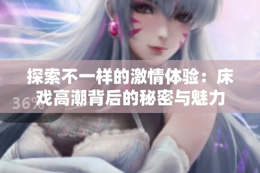 探索不一样的激情体验：床戏高潮背后的秘密与魅力