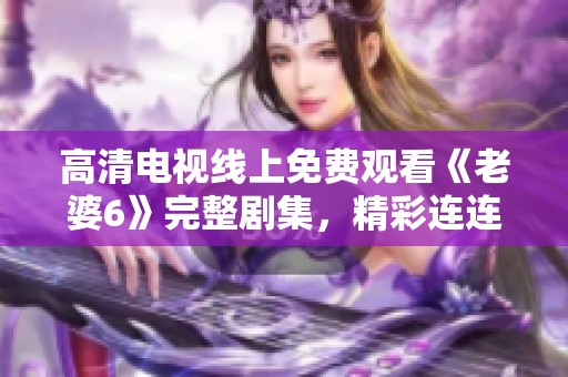 高清电视线上免费观看《老婆6》完整剧集，精彩连连不容错过