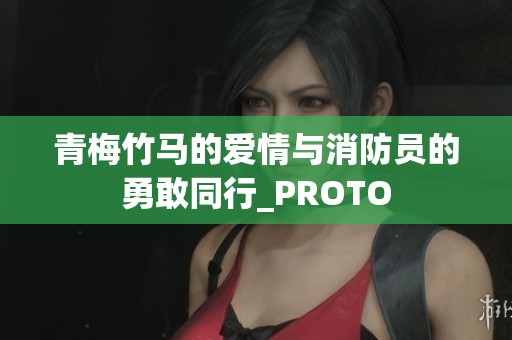 青梅竹马的爱情与消防员的勇敢同行_PROTO