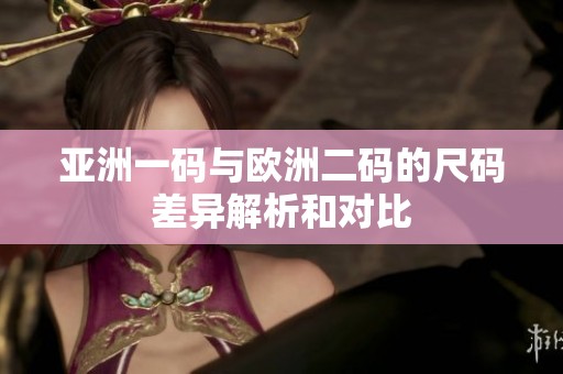 亚洲一码与欧洲二码的尺码差异解析和对比