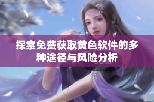 探索免费获取黄色软件的多种途径与风险分析