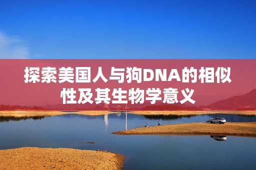 探索美国人与狗DNA的相似性及其生物学意义