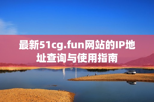 最新51cg.fun网站的IP地址查询与使用指南