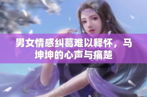 男女情感纠葛难以释怀，马坤坤的心声与痛楚
