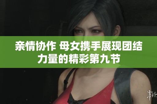 亲情协作 母女携手展现团结力量的精彩第九节