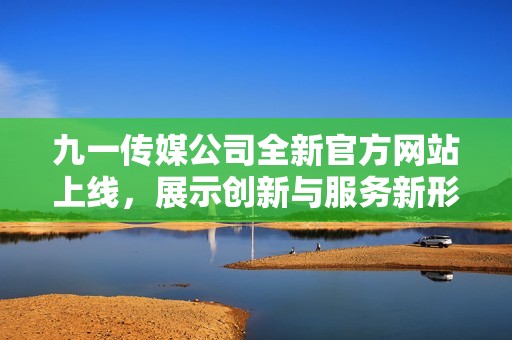 九一传媒公司全新官方网站上线，展示创新与服务新形象