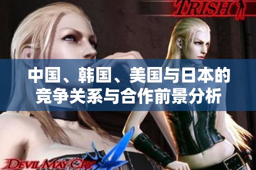 中国、韩国、美国与日本的竞争关系与合作前景分析