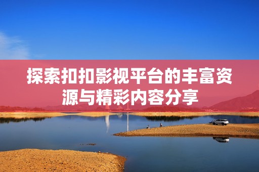 探索扣扣影视平台的丰富资源与精彩内容分享