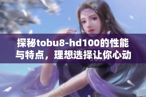 探秘tobu8-hd100的性能与特点,理想选择让你心动 探秘tobu8-hd100的性能与特点,理想选择让你心动
