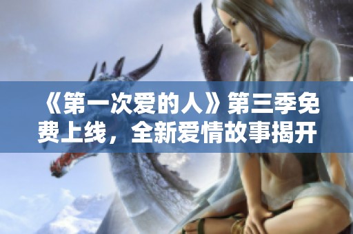 《第一次爱的人》第三季免费上线，全新爱情故事揭开新篇章