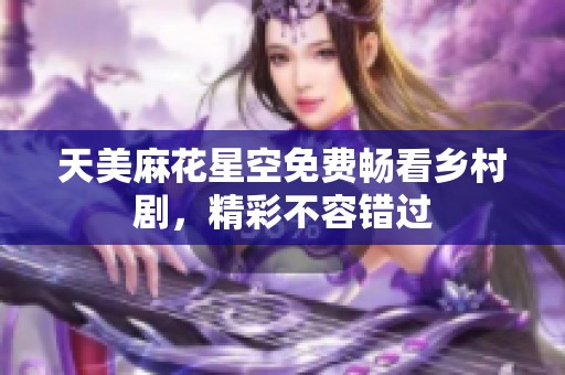 天美麻花星空免费畅看乡村剧，精彩不容错过