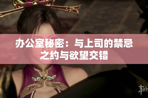 办公室秘密：与上司的禁忌之约与欲望交错