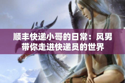顺丰快递小哥的日常：风男带你走进快递员的世界