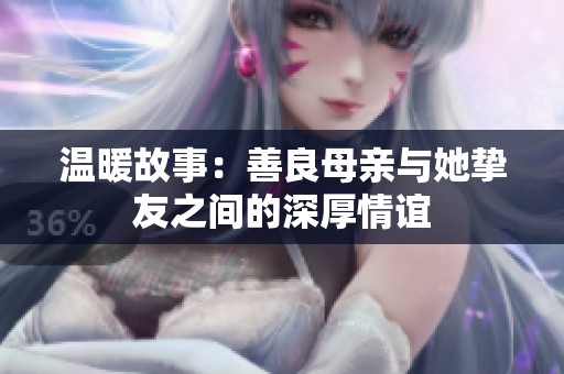 温暖故事：善良母亲与她挚友之间的深厚情谊