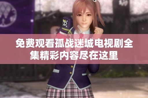 免费观看孤战迷城电视剧全集精彩内容尽在这里