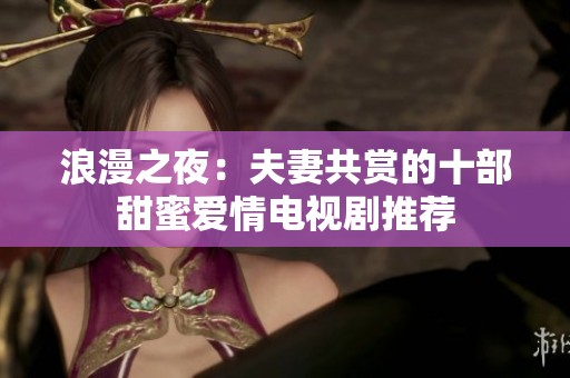 浪漫之夜：夫妻共赏的十部甜蜜爱情电视剧推荐