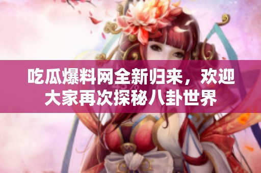 吃瓜爆料网全新归来，欢迎大家再次探秘八卦世界