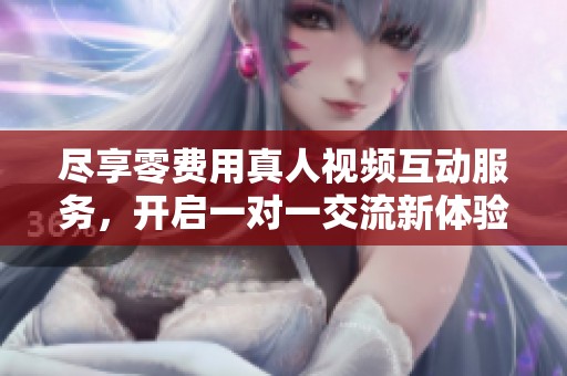 尽享零费用真人视频互动服务，开启一对一交流新体验