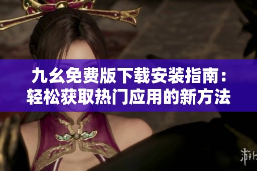 九幺免费版下载安装指南：轻松获取热门应用的新方法