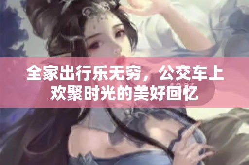 全家出行乐无穷，公交车上欢聚时光的美好回忆