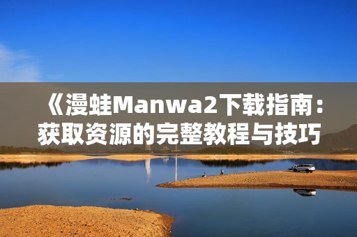 《漫蛙Manwa2下载指南：获取资源的完整教程与技巧》