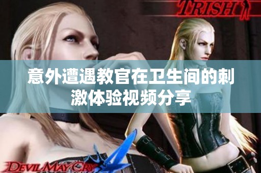 意外遭遇教官在卫生间的刺激体验视频分享