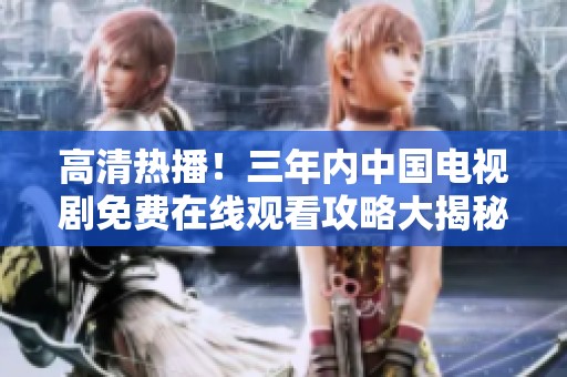 高清热播！三年内中国电视剧免费在线观看攻略大揭秘