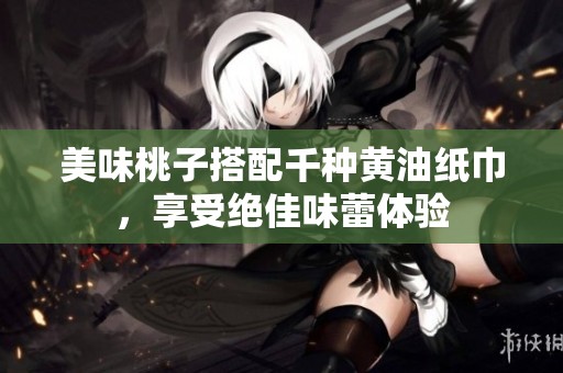 美味桃子搭配千种黄油纸巾，享受绝佳味蕾体验