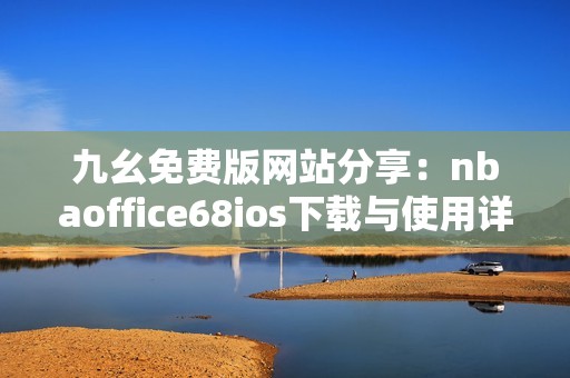 九幺免费版网站分享：nbaoffice68ios下载与使用详细指南