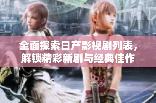 全面探索日产影视剧列表，解锁精彩新剧与经典佳作