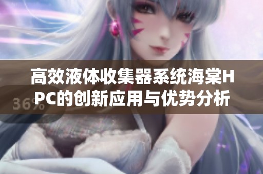高效液体收集器系统海棠HPC的创新应用与优势分析