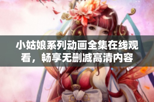 小姑娘系列动画全集在线观看，畅享无删减高清内容