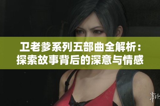 卫老爹系列五部曲全解析：探索故事背后的深意与情感