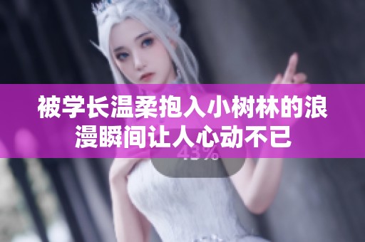 被学长温柔抱入小树林的浪漫瞬间让人心动不已