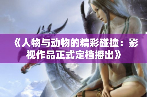 《人物与动物的精彩碰撞：影视作品正式定档播出》