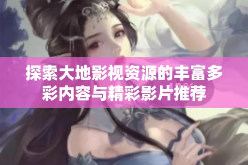 探索大地影视资源的丰富多彩内容与精彩影片推荐