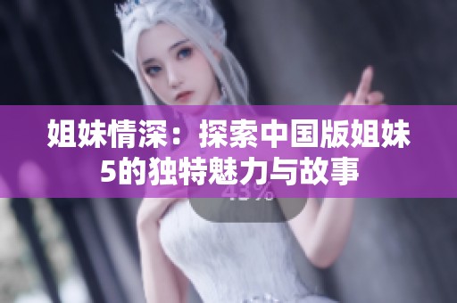 姐妹情深：探索中国版姐妹5的独特魅力与故事