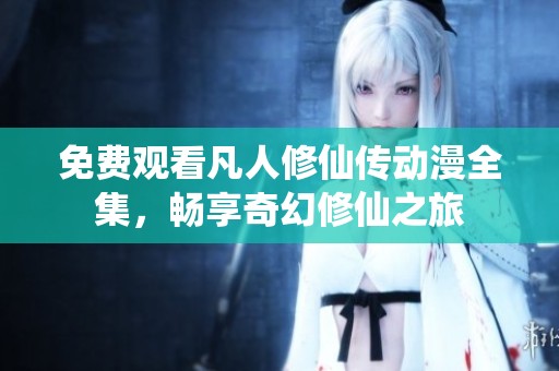 免费观看凡人修仙传动漫全集，畅享奇幻修仙之旅