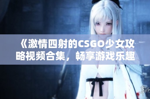 《激情四射的CSGO少女攻略视频合集，畅享游戏乐趣》