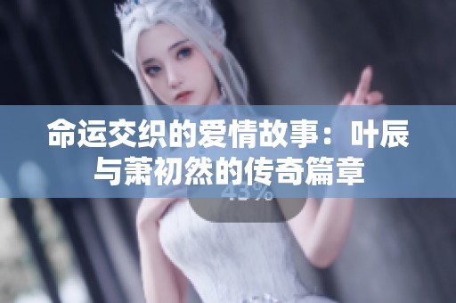 命运交织的爱情故事：叶辰与萧初然的传奇篇章