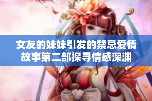 女友的妹妹引发的禁忌爱情故事第二部探寻情感深渊