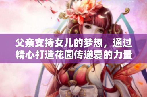 父亲支持女儿的梦想，通过精心打造花园传递爱的力量