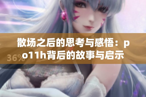 散场之后的思考与感悟：po11h背后的故事与启示